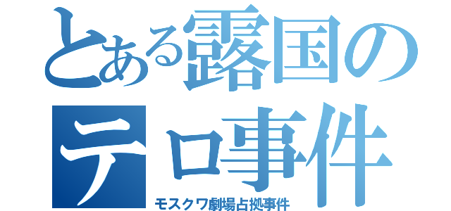 とある露国のテロ事件（モスクワ劇場占拠事件）