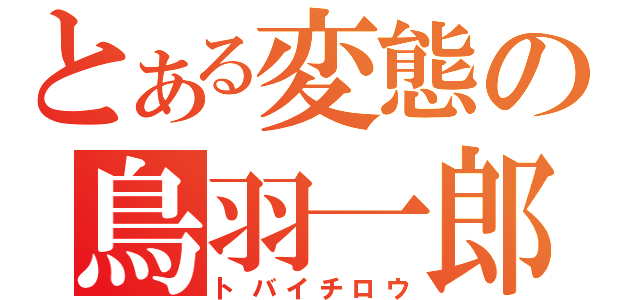 とある変態の鳥羽一郎（トバイチロウ）