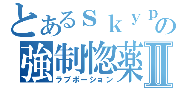 とあるｓｋｙｐｅの強制惚薬Ⅱ（ラブポーション）