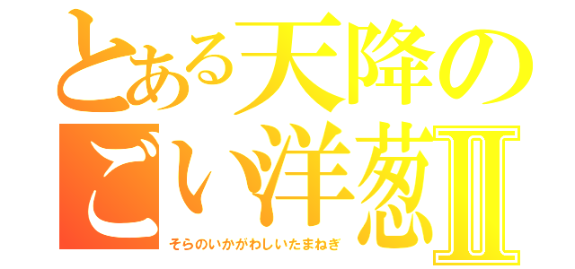 とある天降のごい洋葱Ⅱ（そらのいかがわしいたまねぎ）