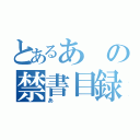 とあるあの禁書目録（あ）