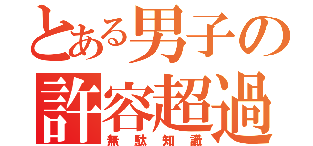 とある男子の許容超過（無駄知識）