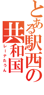 とある駅西の共和国（レーナたうん）