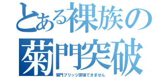 とある裸族の菊門突破（菊門ブリッジ突破できません）