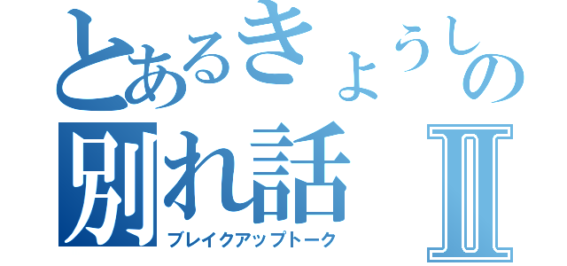 とあるきょうしろうの別れ話Ⅱ（ブレイクアップトーク）