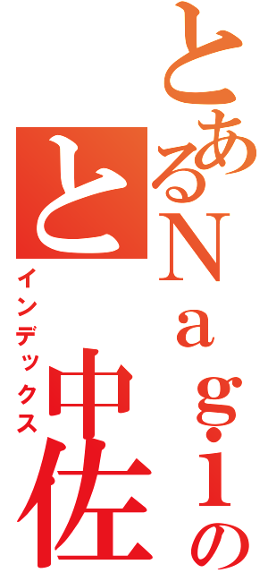 とあるＮａｇｉｓａのと　中佐（インデックス）