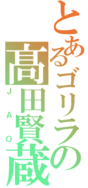 とあるゴリラの髙田賢蔵（ＪＡＯ）