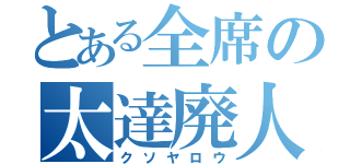 とある全席の太達廃人（クソヤロウ）