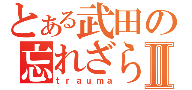 とある武田の忘れざられるタラコⅡ（ｔｒａｕｍａ）