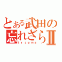 とある武田の忘れざられるタラコⅡ（ｔｒａｕｍａ）