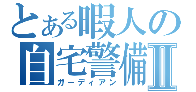 とある暇人の自宅警備Ⅱ（ガーディアン）