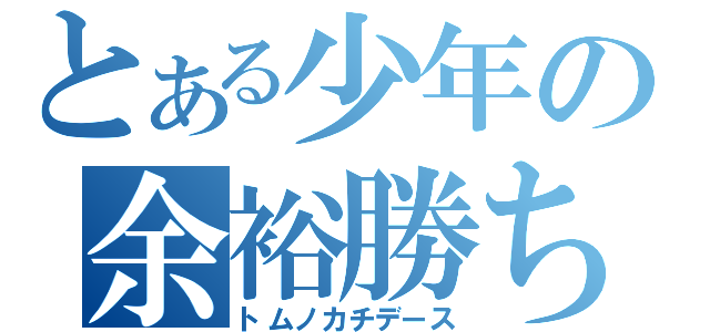 とある少年の余裕勝ち（トムノカチデース）