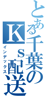 とある千葉のＫｓ配送員（インデックス）