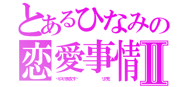 とあるひなみの恋愛事情Ⅱ（〜キスの予感です〜         リア充）