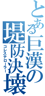 とある巨漢の堤防決壊（コレステローラー）