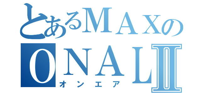 とあるＭＡＸのＯＮＡＬＲⅡ（オンエア）