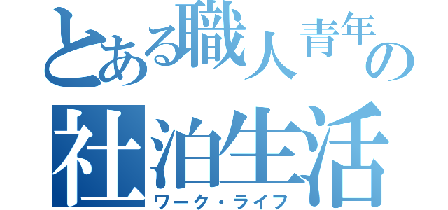 とある職人青年の社泊生活（ワーク・ライフ）