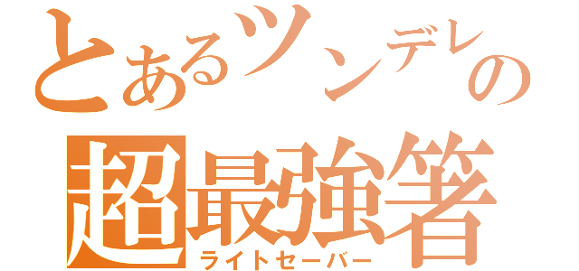 とあるツンデレの超最強箸（ライトセーバー）