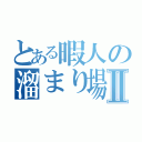 とある暇人の溜まり場Ⅱ（）