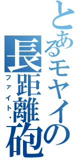 とあるモヤイの長距離砲（ファイト♡）