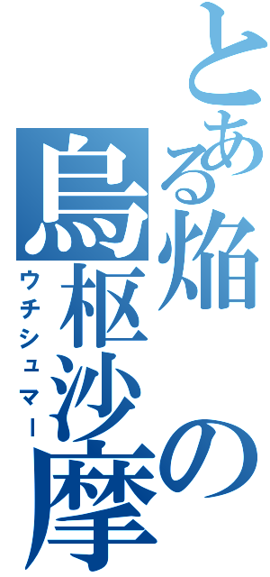 とある焔の烏枢沙摩（ウチシュマー）