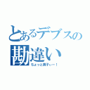 とあるデブスの勘違い（ちょっと男子ぃー！）