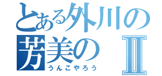 とある外川の芳美のⅡ（うんこやろう）