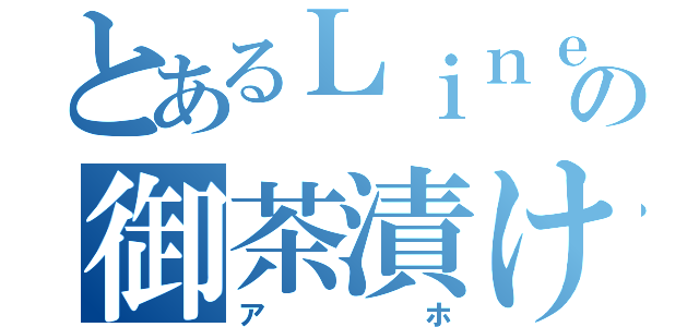 とあるＬｉｎｅの御茶漬け（アホ）