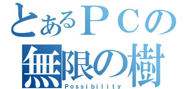 とあるＰＣの無限の樹（Ｐｏｓｓｉｂｉｌｉｔｙ）