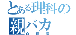 とある理科の親バカ（白藤豊）