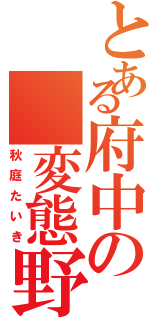 とある府中の 変態野郎（秋庭たいき）