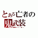 とある亡者の鬼武装（戦争ダァ～（・Ｍ・））