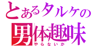 とあるタルケの男体趣味（やらないか）