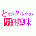 とあるタルケの男体趣味（やらないか）