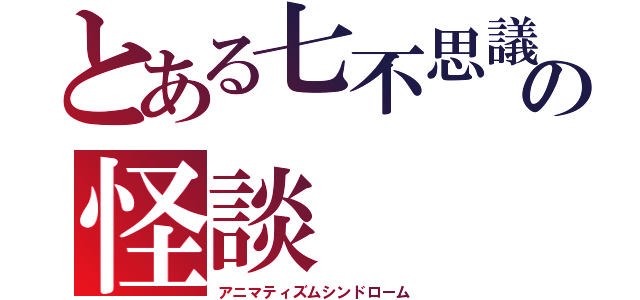 とある七不思議の怪談（アニマティズムシンドローム）