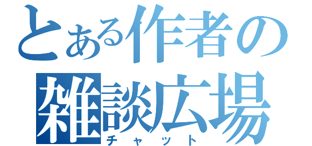 とある作者の雑談広場（チャット）