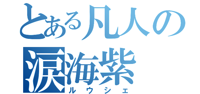 とある凡人の涙海紫（ルウシェ）