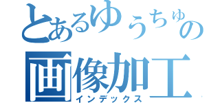 とあるゆうちゅむの画像加工（インデックス）