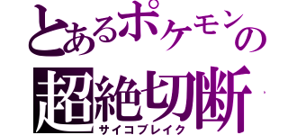 とあるポケモンの超絶切断（サイコブレイク）