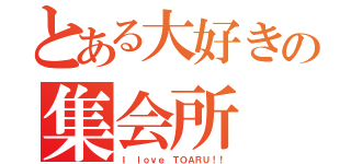 とある大好きの集会所（Ｉ ｌｏｖｅ ＴＯＡＲＵ！！）