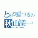 とある嘘つきの秋山深一（ＬＩＡＲ ＧＡＭＥ）