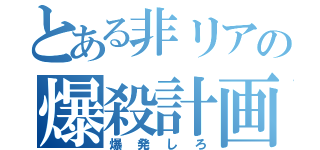 とある非リアの爆殺計画（爆発しろ）