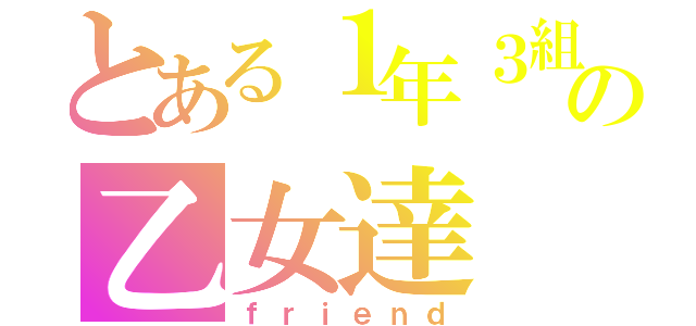 とある１年３組の乙女達（ｆｒｉｅｎｄ）