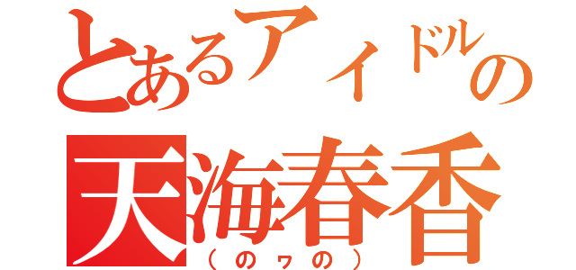 とあるアイドルの天海春香（（のヮの））