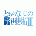 とあるなじの宇宙開拓Ⅱ（トラックで宇宙に）