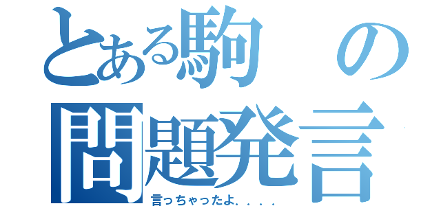 とある駒の問題発言（言っちゃったよ．．．．）