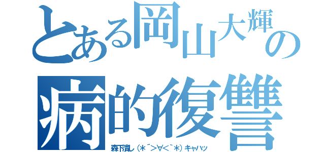 とある岡山大輝の病的復讐劇（森下潰し（＊´＞∀＜｀＊）キャハッ）