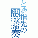 とある指先の波紋演奏（ハーモニー）