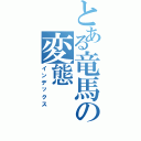 とある竜馬の変態（インデックス）