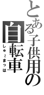 とある子供用の自転車（しゅ～まっは）